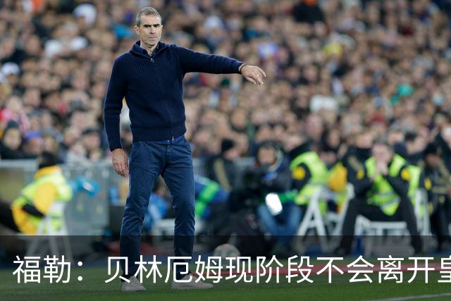 福勒：贝林厄姆现阶段不会离开皇马，他未来有可能会转战英超