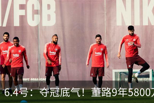 6.4号：夺冠底气！董路9年5800万投入：不签合同、不赚转会费，只为中国足球未来